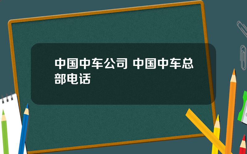 中国中车公司 中国中车总部电话